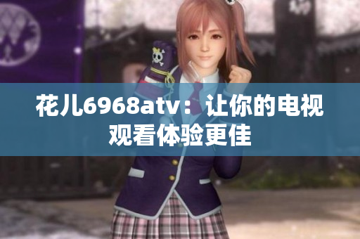 花儿6968atv：让你的电视观看体验更佳