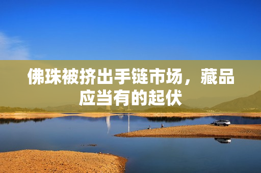 佛珠被挤出手链市场，藏品应当有的起伏