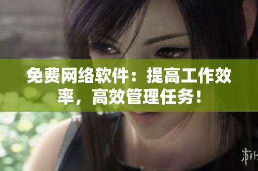 免费网络软件：提高工作效率，高效管理任务！