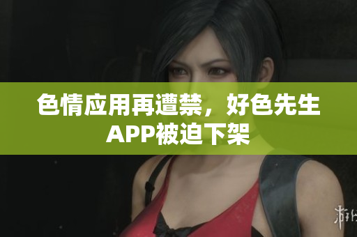 色情应用再遭禁，好色先生APP被迫下架