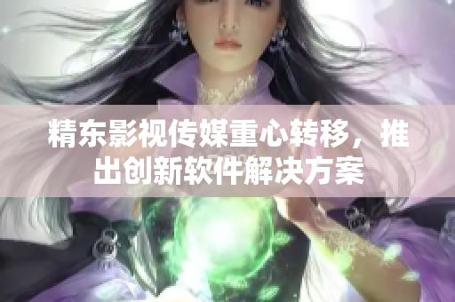 精东影视传媒重心转移，推出创新软件解决方案