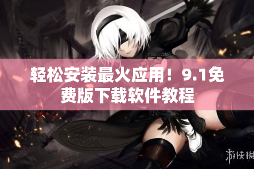 轻松安装最火应用！9.1免费版下载软件教程