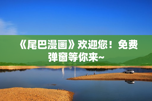 《尾巴漫画》欢迎您！免费弹窗等你来~