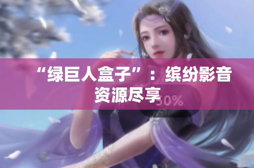 “绿巨人盒子”：缤纷影音资源尽享