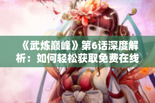 《武炼巅峰》第6话深度解析：如何轻松获取免费在线漫画？