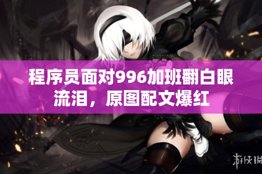 程序员面对996加班翻白眼流泪，原图配文爆红