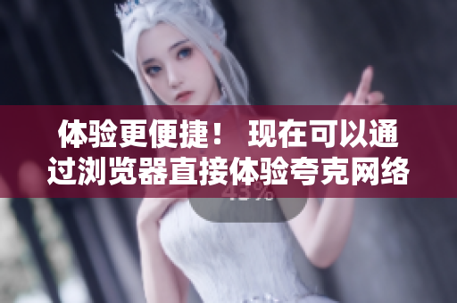 体验更便捷！ 现在可以通过浏览器直接体验夸克网络软件