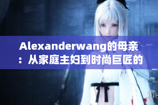 Alexanderwang的母亲：从家庭主妇到时尚巨匠的启示