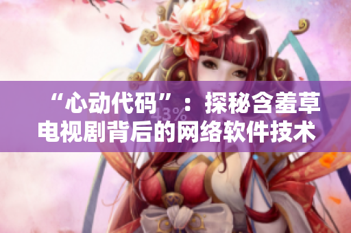 “心动代码”：探秘含羞草电视剧背后的网络软件技术