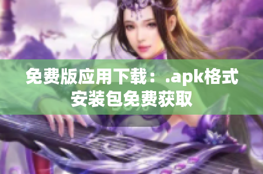 免费版应用下载：.apk格式安装包免费获取