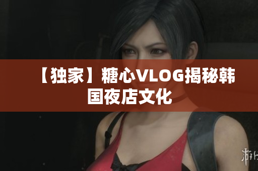 【独家】糖心VLOG揭秘韩国夜店文化