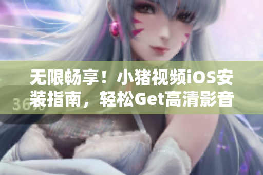 无限畅享！小猪视频iOS安装指南，轻松Get高清影音