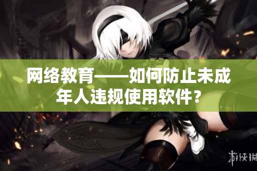 网络教育——如何防止未成年人违规使用软件？