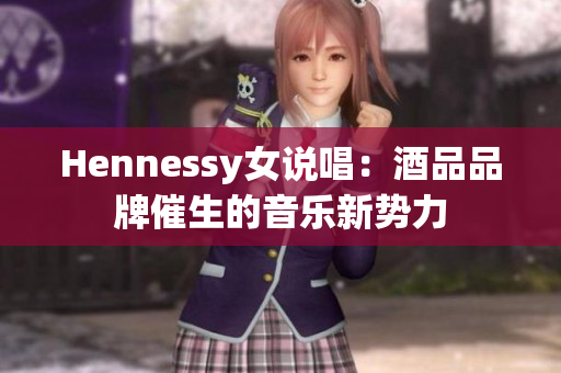 Hennessy女说唱：酒品品牌催生的音乐新势力