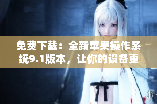 免费下载：全新苹果操作系统9.1版本，让你的设备更快更智能