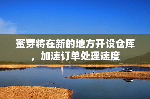 蜜芽将在新的地方开设仓库，加速订单处理速度