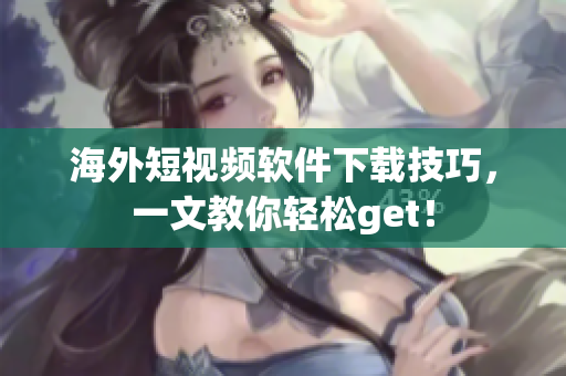 海外短视频软件下载技巧，一文教你轻松get！
