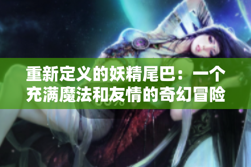 重新定义的妖精尾巴：一个充满魔法和友情的奇幻冒险