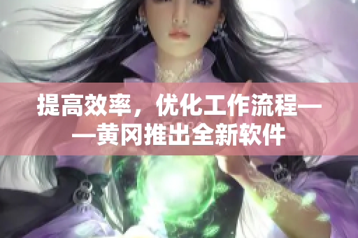 提高效率，优化工作流程——黄冈推出全新软件