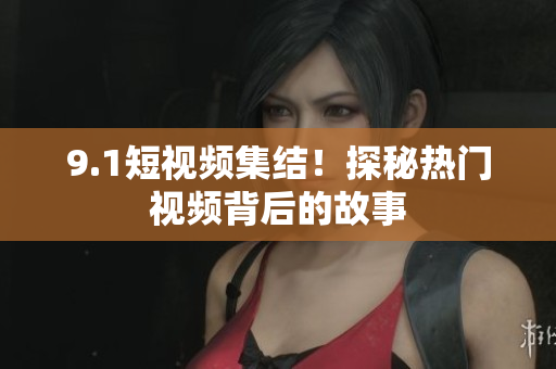 9.1短视频集结！探秘热门视频背后的故事