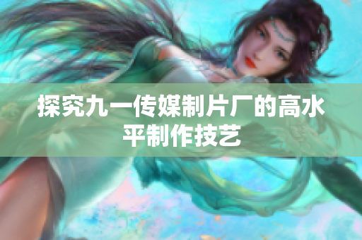 探究九一传媒制片厂的高水平制作技艺