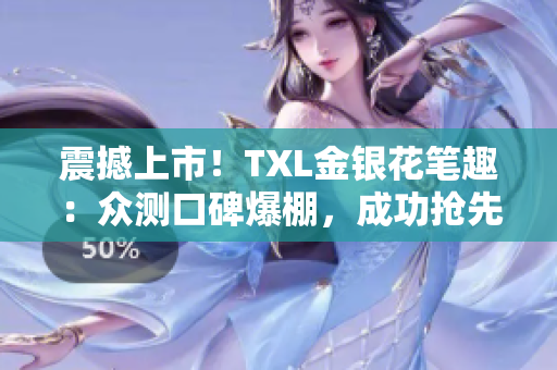 震撼上市！TXL金银花笔趣：众测口碑爆棚，成功抢先登陆市场