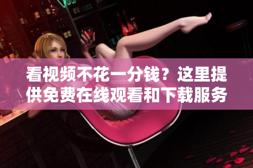 看视频不花一分钱？这里提供免费在线观看和下载服务！