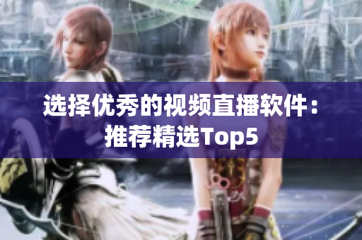 选择优秀的视频直播软件：推荐精选Top5