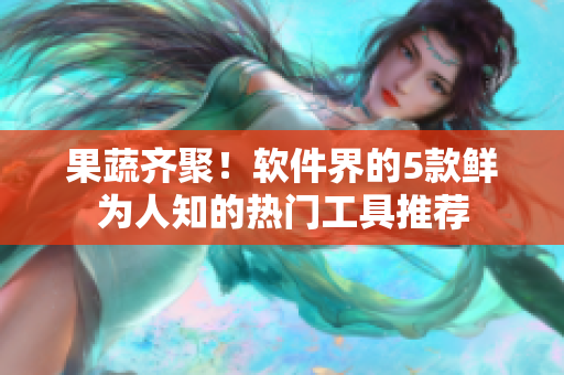 果蔬齐聚！软件界的5款鲜为人知的热门工具推荐