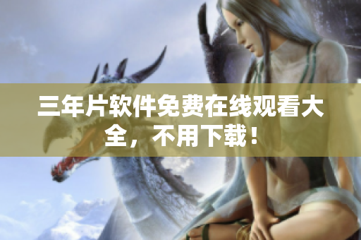 三年片软件免费在线观看大全，不用下载！