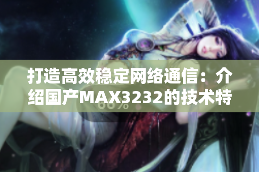 打造高效稳定网络通信：介绍国产MAX3232的技术特点