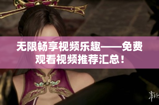 无限畅享视频乐趣——免费观看视频推荐汇总！
