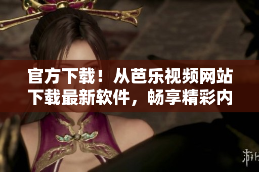官方下载！从芭乐视频网站下载最新软件，畅享精彩内容！
