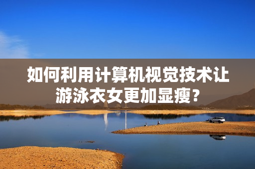 如何利用计算机视觉技术让游泳衣女更加显瘦？