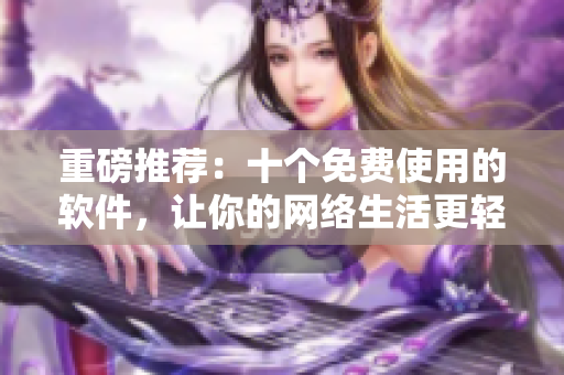 重磅推荐：十个免费使用的软件，让你的网络生活更轻松
