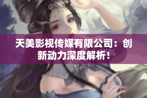 天美影视传媒有限公司：创新动力深度解析！