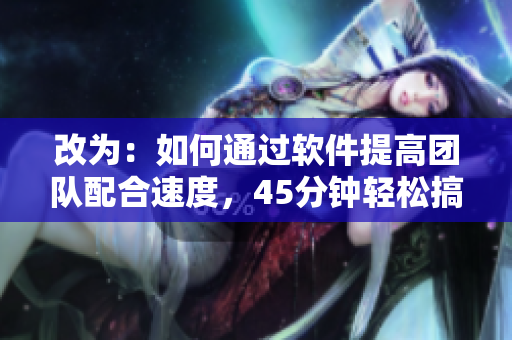 改为：如何通过软件提高团队配合速度，45分钟轻松搞定