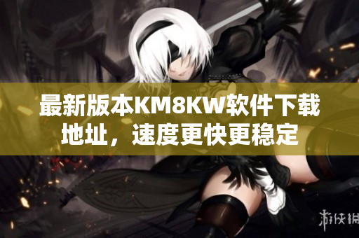 最新版本KM8KW软件下载地址，速度更快更稳定