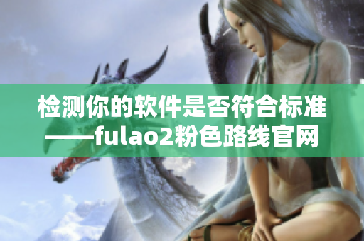 检测你的软件是否符合标准——fulao2粉色路线官网版