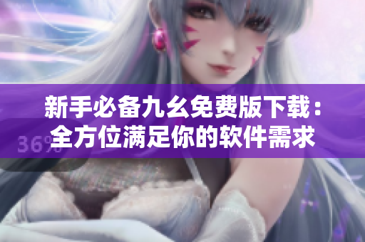 新手必备九幺免费版下载：全方位满足你的软件需求