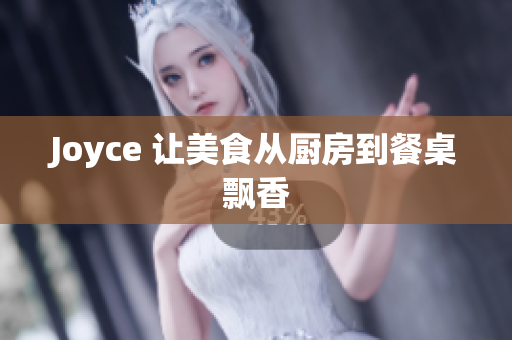 Joyce 让美食从厨房到餐桌飘香