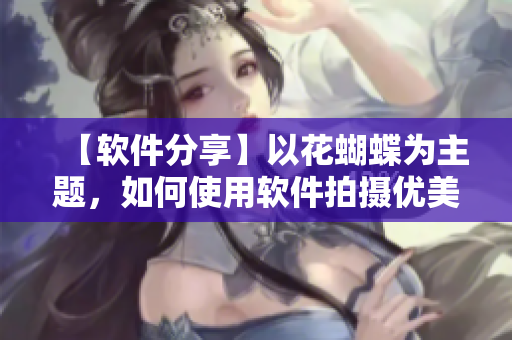 【软件分享】以花蝴蝶为主题，如何使用软件拍摄优美的花卉照片？