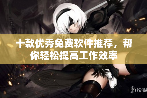 十款优秀免费软件推荐，帮你轻松提高工作效率