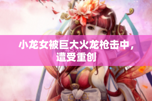 小龙女被巨大火龙枪击中，遭受重创