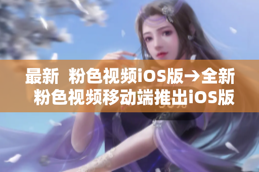 最新  粉色视频iOS版→全新  粉色视频移动端推出iOS版本