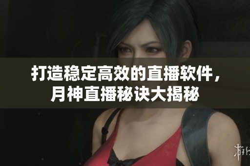 打造稳定高效的直播软件，月神直播秘诀大揭秘