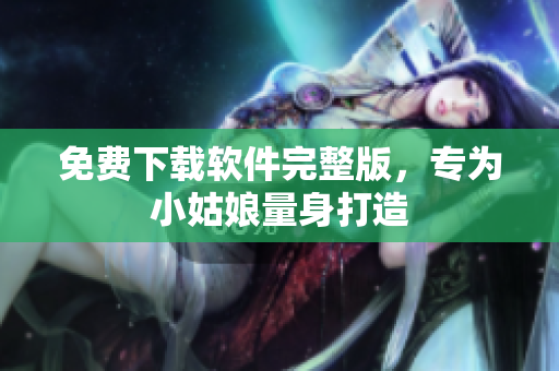 免费下载软件完整版，专为小姑娘量身打造