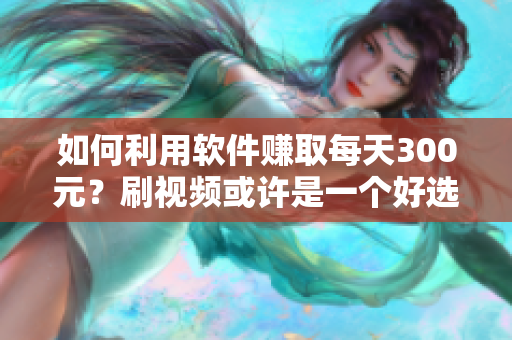 如何利用软件赚取每天300元？刷视频或许是一个好选项。