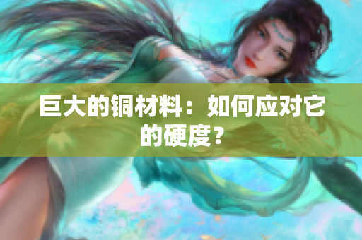 巨大的铜材料：如何应对它的硬度？