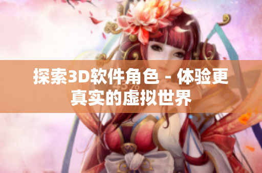 探索3D软件角色 - 体验更真实的虚拟世界